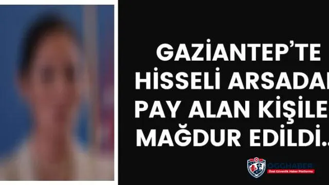 Gaziantep’te hisseli arsadan pay alan kişiler mağdur edildi..!